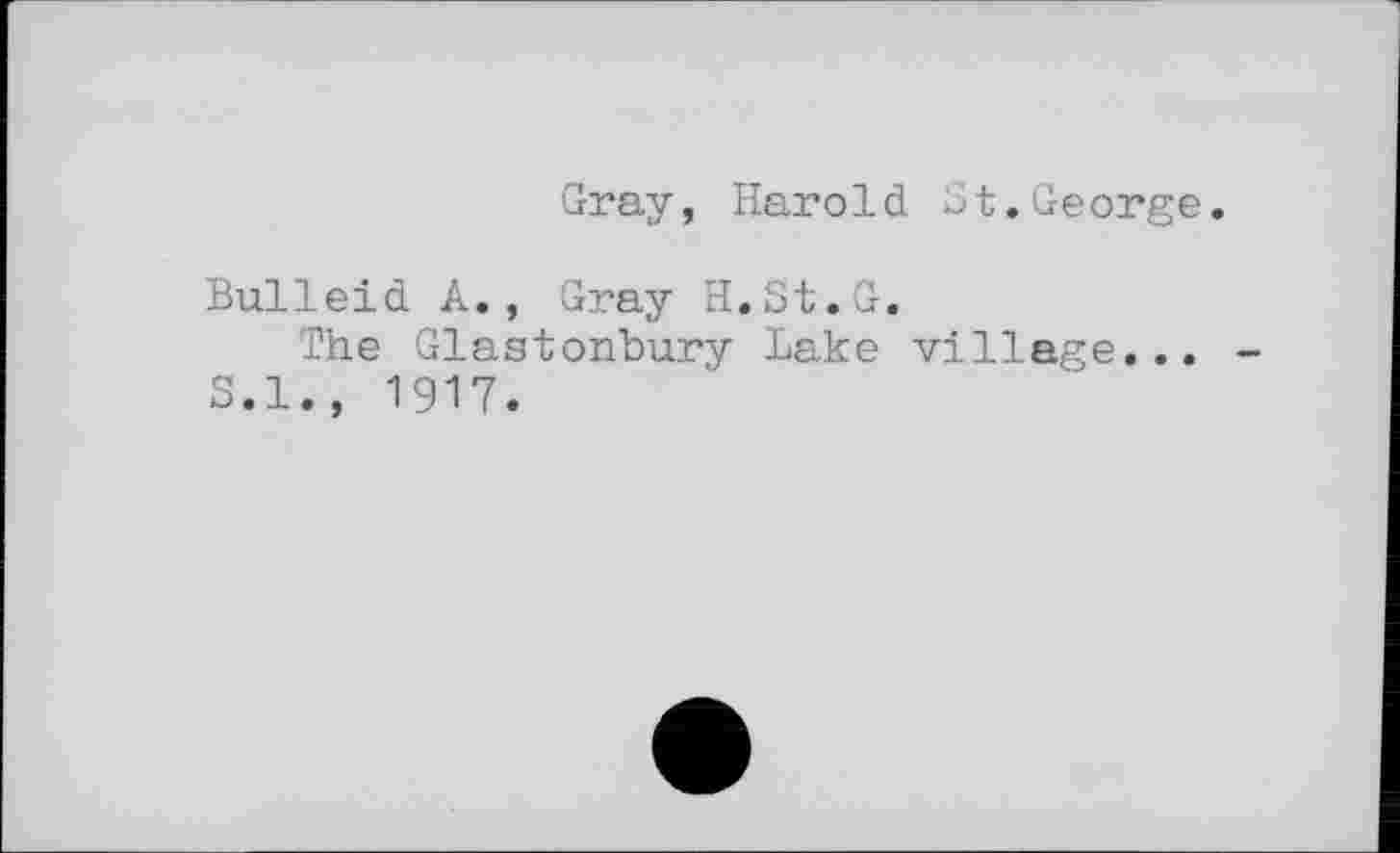 ﻿Gray, Harold St.George.
Bulleid A., Gray H.St.G.
The Glastonbury Lake village...
S.I., 1917.